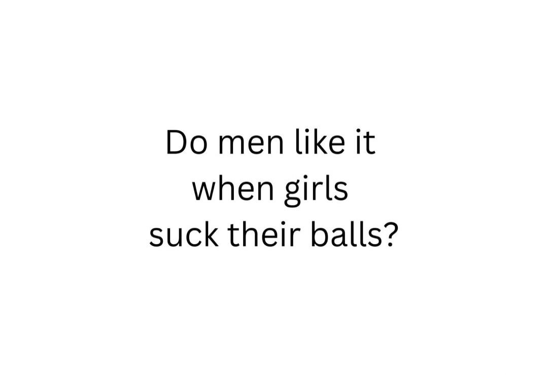 Do men like it when girls suck their balls?