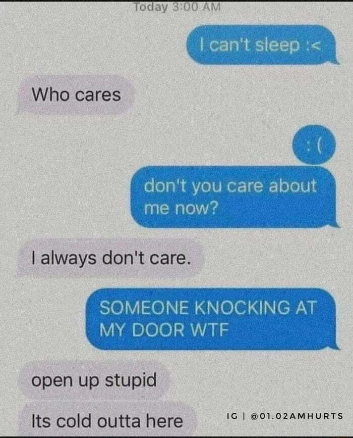 Today 800 AM cant sleep i Who cares dont you care about me now always dont care INE KNOCKING AT open up stupid Its cold Outta here IG 0102AMHURTS