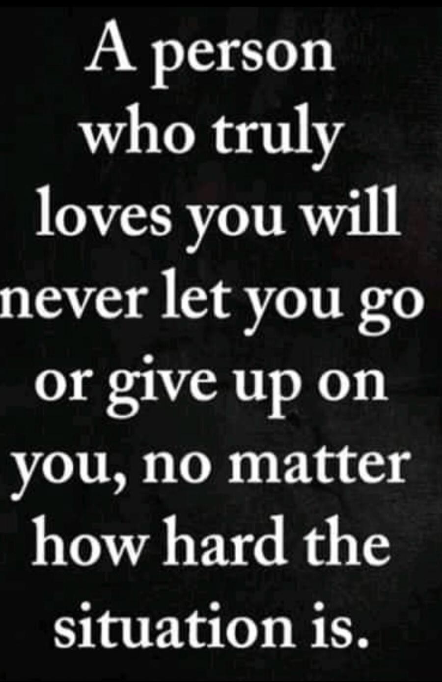 A person who truly loves you will never let you go or give up on you, no matter how hard the situation is.