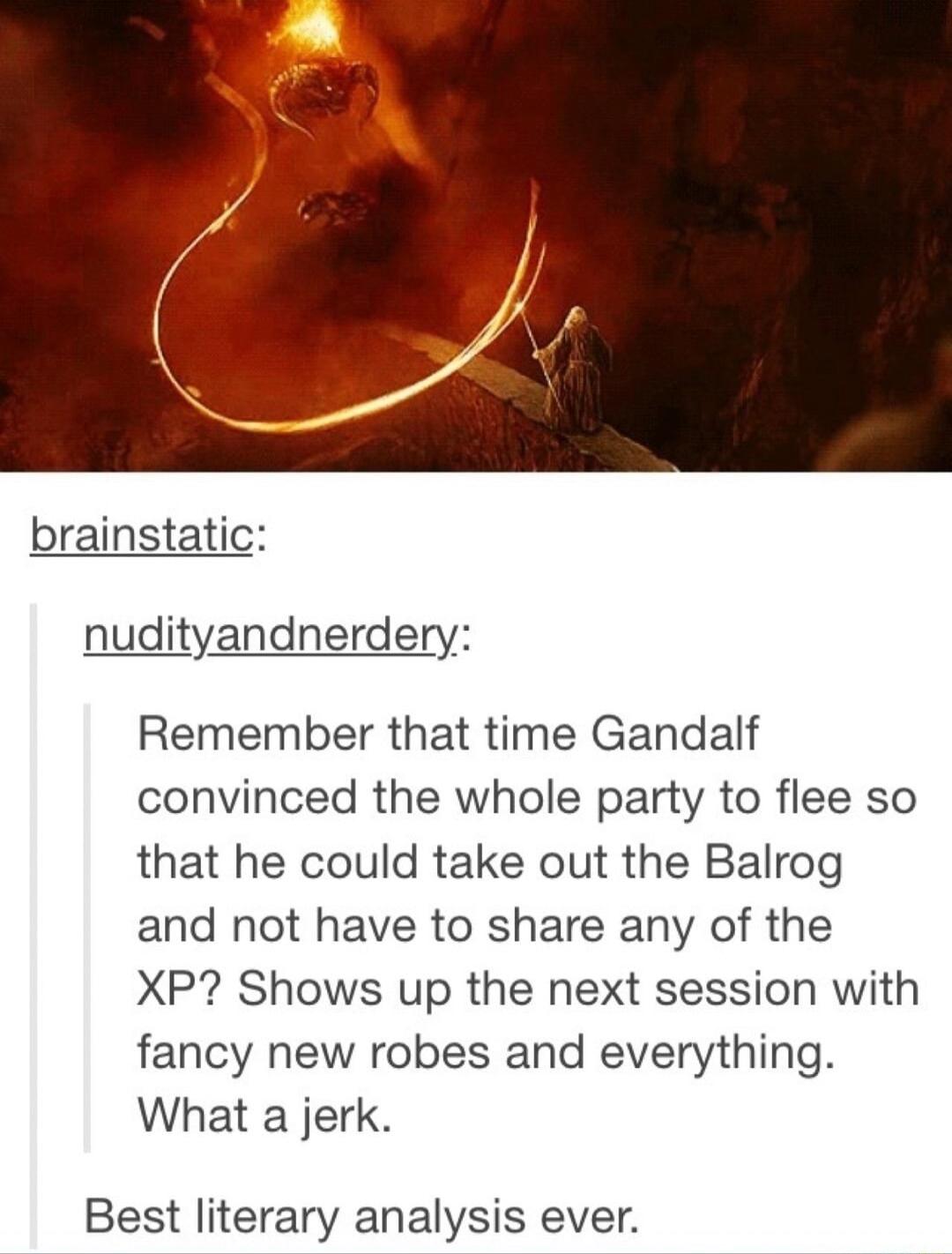 brainstatic nudityandnerdery Remember that time Gandalf convinced the whole party to flee so that he could take out the Balrog and not have to share any of the XP Shows up the next session with fancy new robes and everything What a jerk Best literary analysis ever