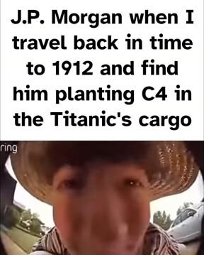 JP Morgan when 1 travel back in time to 1912 and find him planting C4 in the Titanics cargo