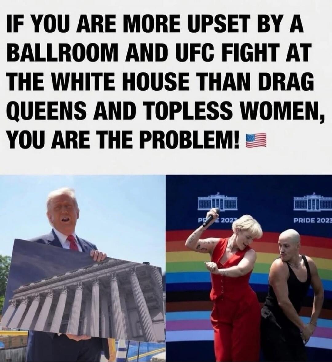 IF YOU ARE MORE UPSET BY A BALLROOM AND UFC FIGHT AT THE WHITE HOUSE THAN DRAG QUEENS AND TOPLESS WOMEN, YOU ARE THE PROBLEM! PRIDE 2023