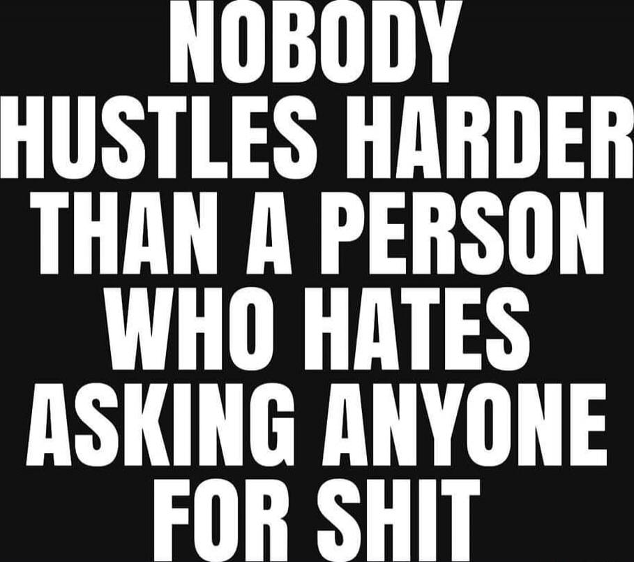 NOBODY HUSTLES HARDER THAN A PERSON WHO HATES ASKING ANYONE FOR SHIT