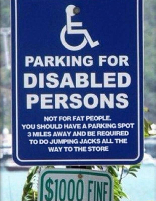 PARKING FOR DISABLED PERSONS NOT FOR FAT PEOPLE YOU SHOULD HAVE A PARKING SPOT 3MILES AWAY AND BE REQUIRED