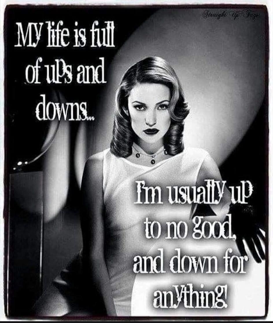 MY life is full of uPs and downs... I'm usually up to no good, and down for anything!