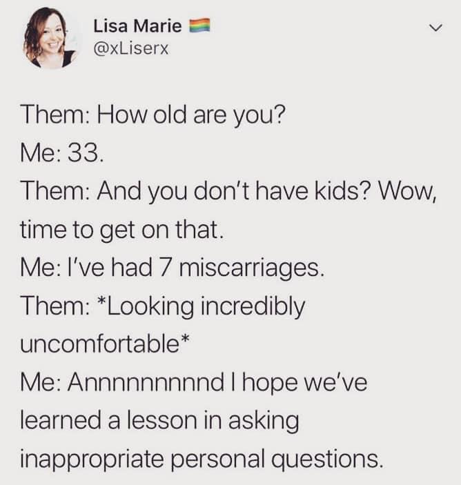 2 Lisa Marie 2 v iy xLiserx Them How old are you Me 33 Them And you dont have kids Wow time to get on that Me Ive had 7 miscarriages Them Looking incredibly uncomfortable Me Annnnnnnnnd hope weve learned a lesson in asking inappropriate personal questions