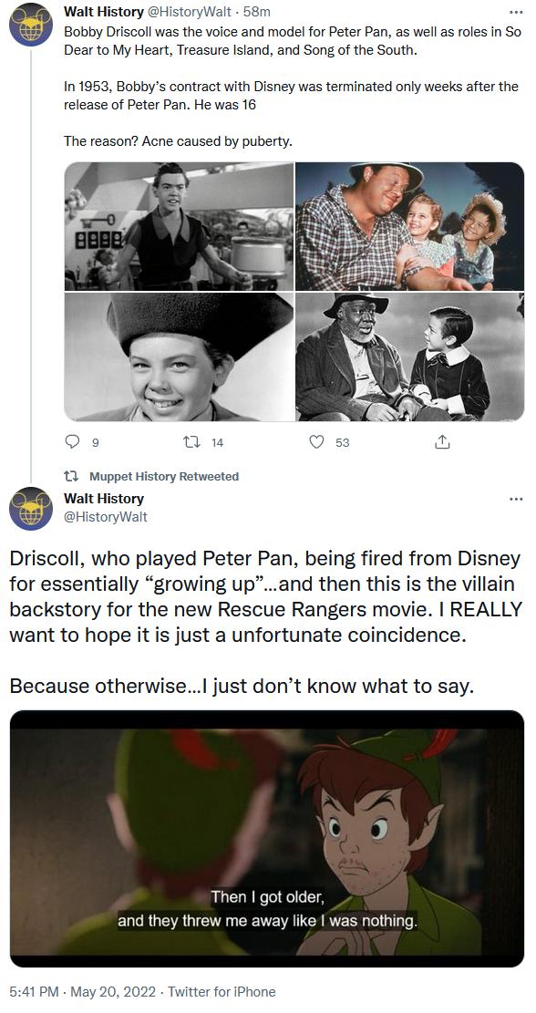 Walt History HistoryWalt 58m Bobby Driscoll was the voice and model for Peter Pan as well as roles in So Dear to My Heart Treasure Island and Song of the South In 1953 Bobbys contract with Disney was terminated only weeks after the release of Peter Pan He was 16 The reason Acne caused by puberty sl Qe 1 QO s 13 Muppet History Retweeted Walt History HistoryWalt Driscoll who played Peter Pan being f