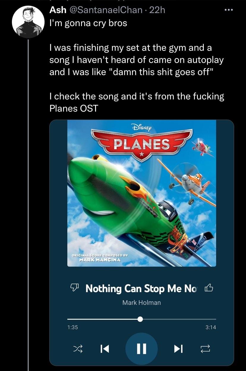Ash SantanaelChan 22h Im gonna cry bros was finishing my set at the gym and a song havent heard of came on autoplay ELCNRVERY ERGET RIS GR I check the song and its from the fucking Planes OST Nothing Can Stop Me No Mark Holman 135 a1 4 n