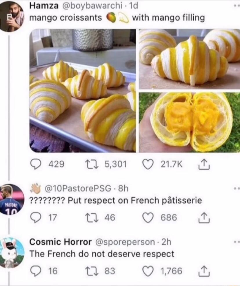 Hamza boybawarchi 1d mango croissants _ with mango filling Q 429 53 Q 217k N 10PastorePSG 8h 22222227 Put respect on French ptisserie QW 1 46 Q 686 M Cosmic Horror sporeperson 2h The French do not deserve respect Q 18 1 83 Q766 N
