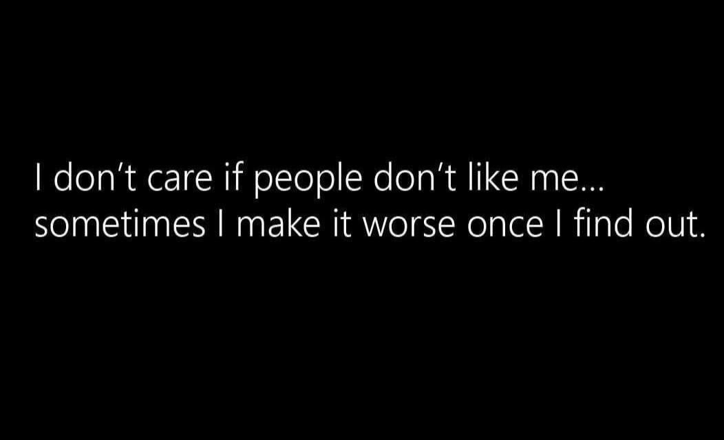 I don't care if people don't like me... sometimes I make it worse once I find out.