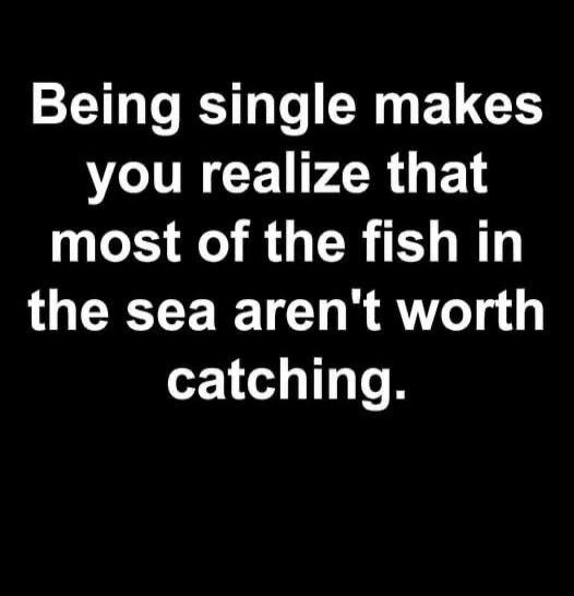Being single makes you realize that most of the fish in the sea aren't worth catching.