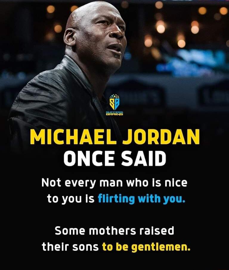 4 MICHAEL JORDAN 0 0 31 Not every man who Is nice to you Is flirting with you Some mothers raised their sons to be gentlemen