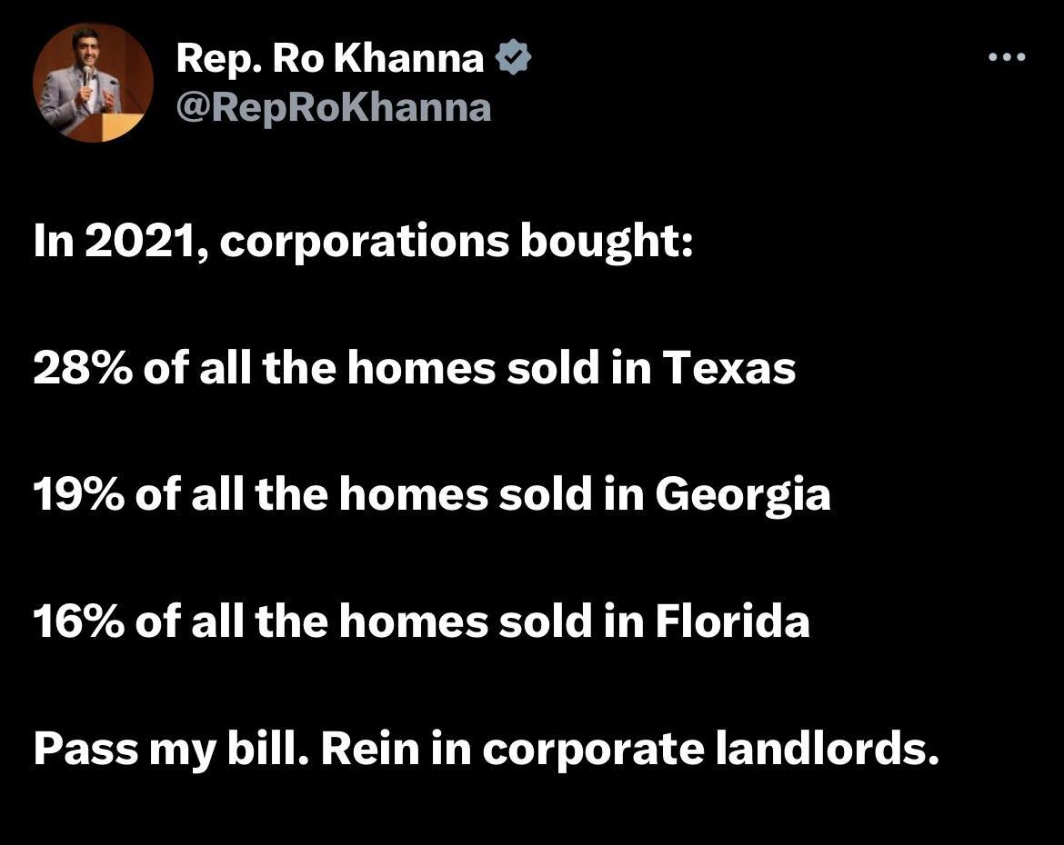 i Rep Ro Khanna B RepRoKhanna In 2021 corporations bought 28 of all the homes sold in Texas 19 of all the homes sold in Georgia 16 of all the homes sold in Florida Pass my bill Rein in corporate landlords