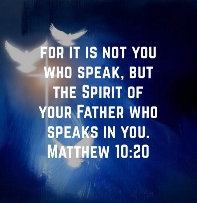 FOR IT IS NOT YOU WHO SPEAK, BUT THE SPIRIT OF YOUR FATHER WHO SPEAKS IN YOU. MATTHEW 10:20
