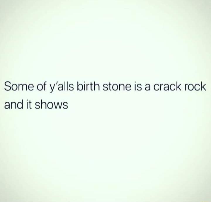 Some of yalls birth stone is a crack rock and it shows