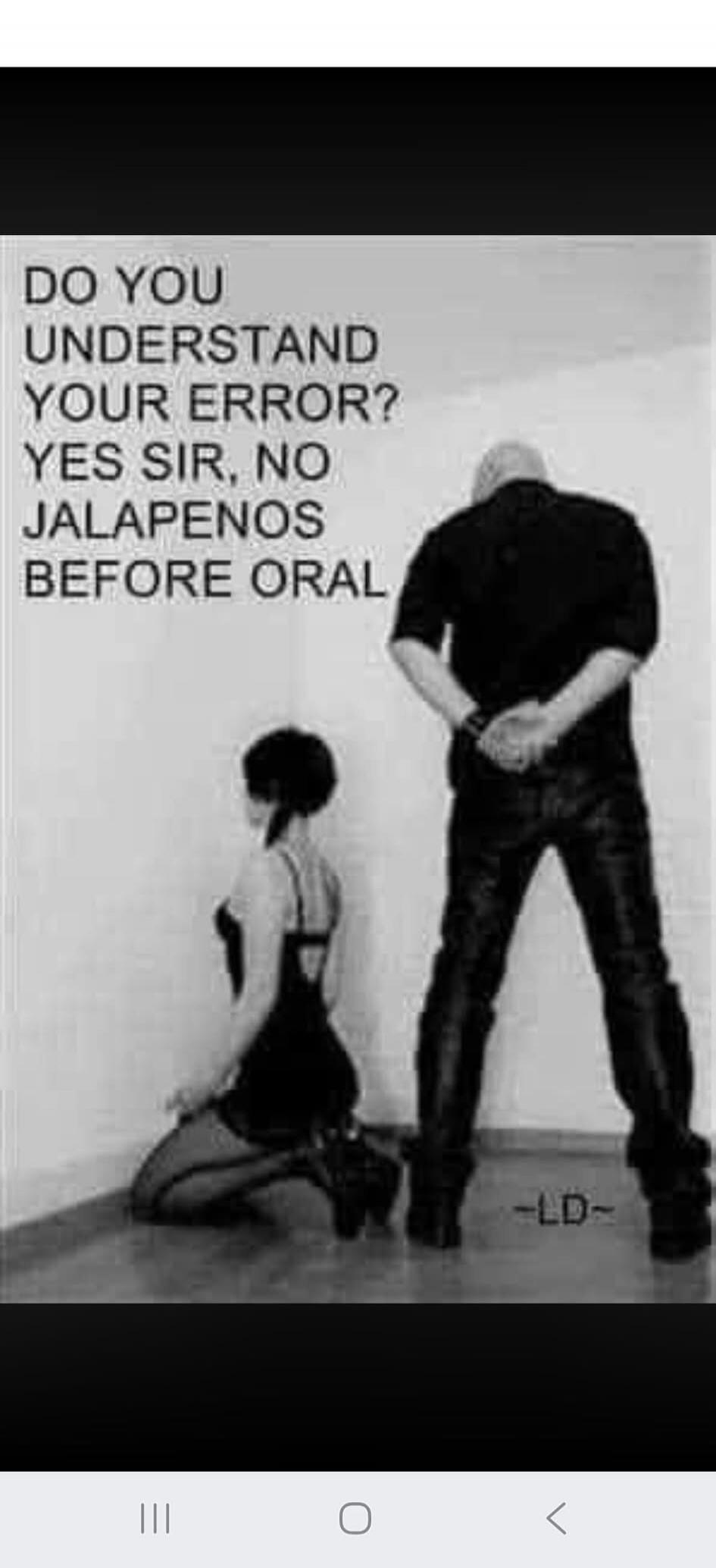 DO YOU UNDERSTAND YOUR ERROR? YES SIR, NO JALAPENOS BEFORE ORAL