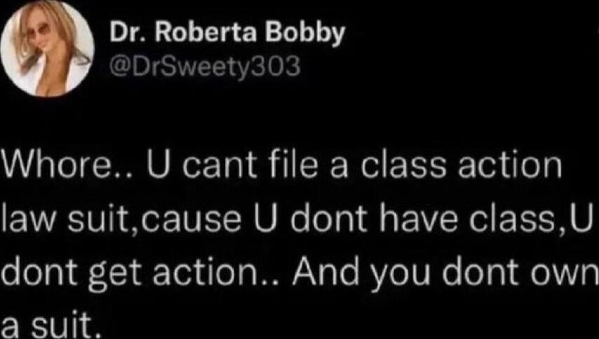 Dr Roberta Bobby DrSweety303 Whore U cant file a class action law suitcause U dont have classU dont get action And you dont own 3 suit