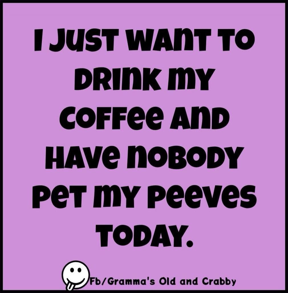 I JUST WANT TO DRINK MY COFFEE AND HAVE NOBODY PET MY PEEVES TODAY.