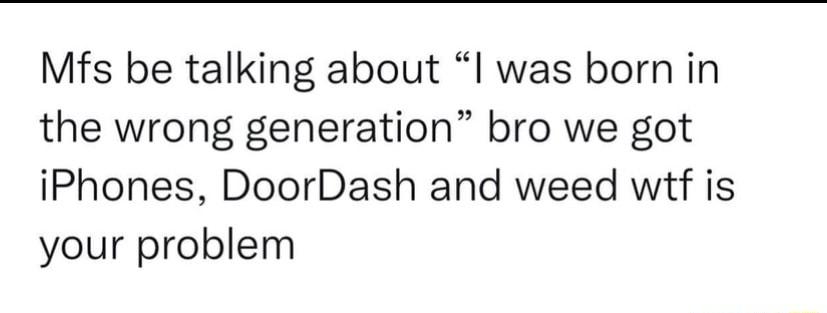 Mfs be talking about I was born in the wrong generation bro we got iPhones DoorDash and weed wtf is your problem