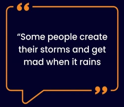 Some people create their storms and get mad when it rains