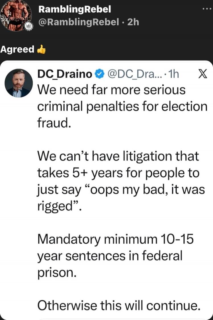 Agreed 👍

DC_Draino: We need far more serious criminal penalties for election fraud. We can't have litigation that takes 5+ years for people to just say “oops my bad, it was rigged”. Mandatory minimum 10-15 year sentences in federal prison. Otherwise this will continue.