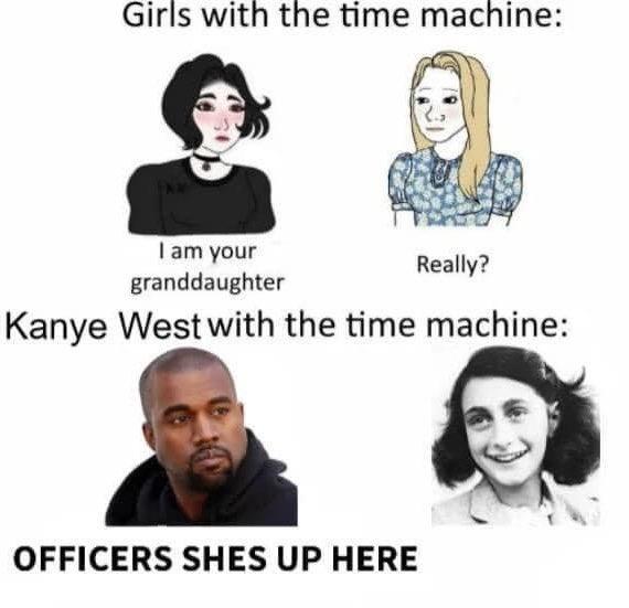 Girls with the time machine 1am your granddaughter Kanye West with the time machine OFFICERS SHES UP HERE