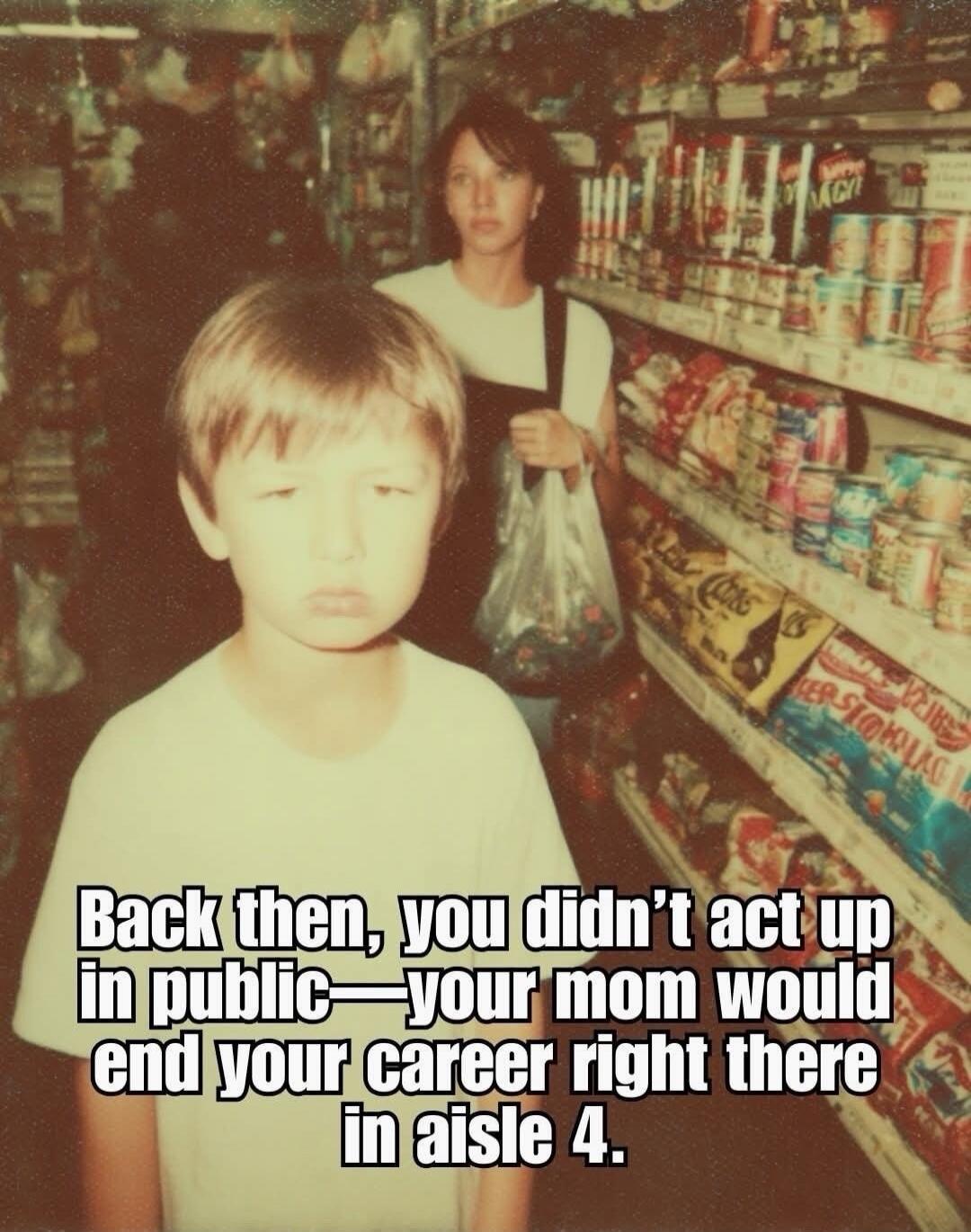 Back then, you didn't act up in public — your mom would end your career right there in aisle 4.
