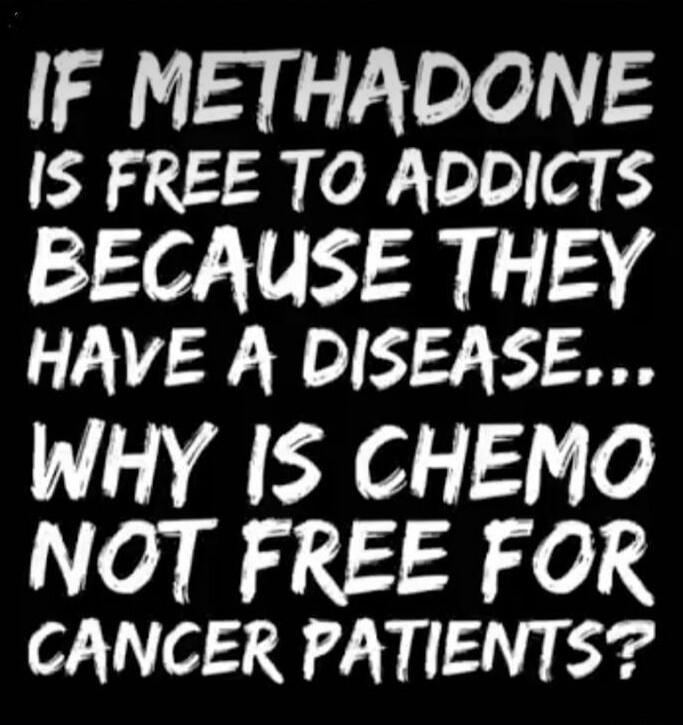 IF METHADONE IS FREE TO ADDICTS BECAUSE THEY HAVE A DISEASE..., WHY IS CHEMO NOT FREE FOR CANCER PATIENTS?