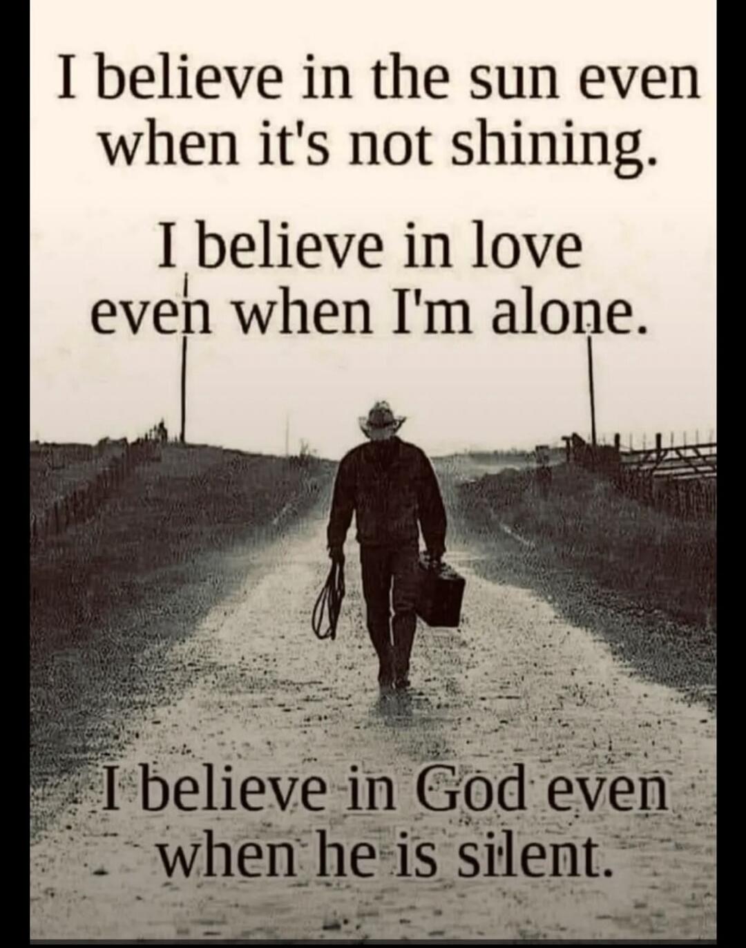I believe in the sun even when it's not shining.
I believe in love even when I'm alone.

I believe in God even when he is silent.