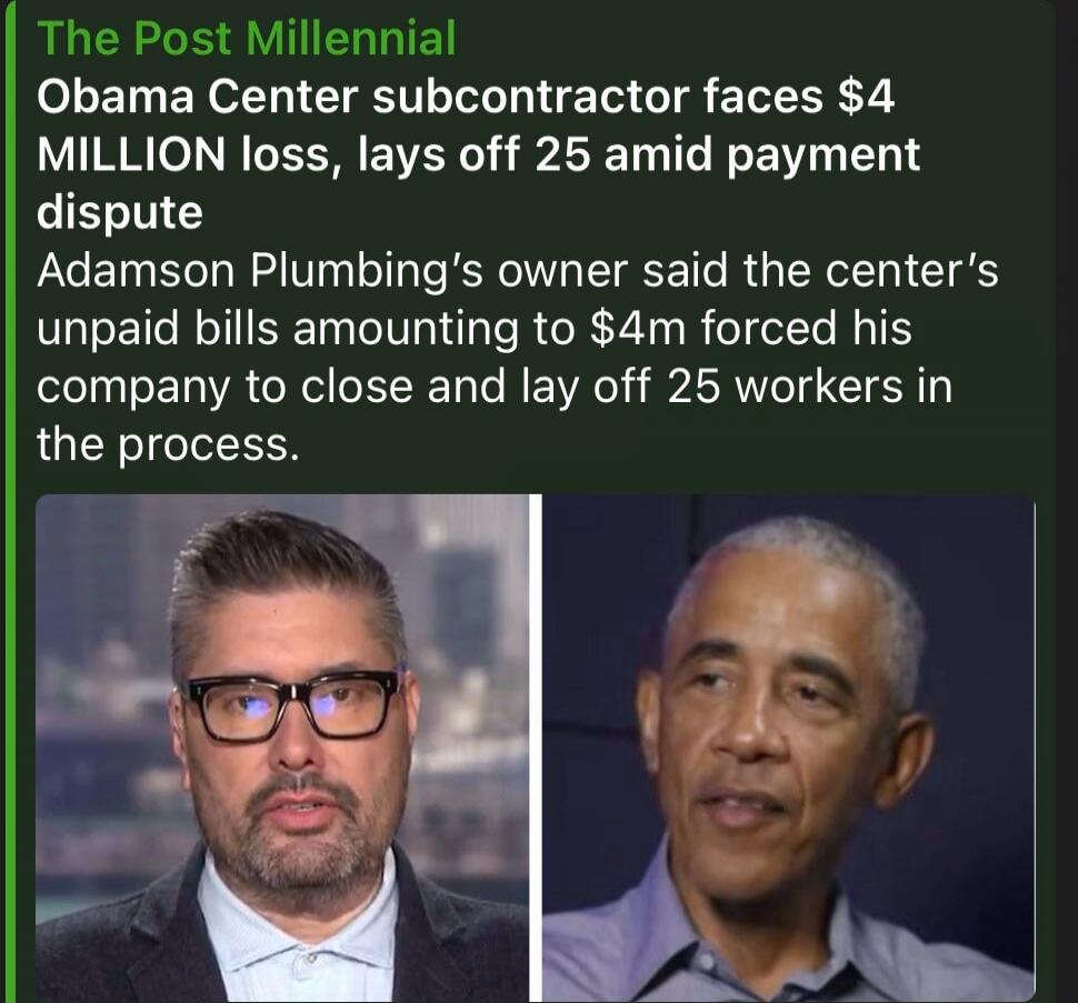 The Post Millennial Obama Center subcontractor faces $4 MILLION loss, lays off 25 amid payment dispute Adamson Plumbing's owner said the center's unpaid bills amounting to $4m forced his company to close and lay off 25 workers in the process.