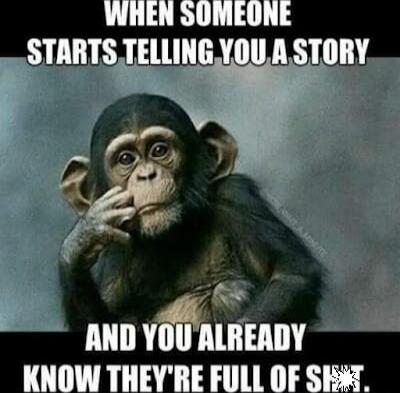 WHEN SOMEONE STARTS TELLING YOU A STORY
AND YOU ALREADY KNOW THEY'RE FULL OF SHIT