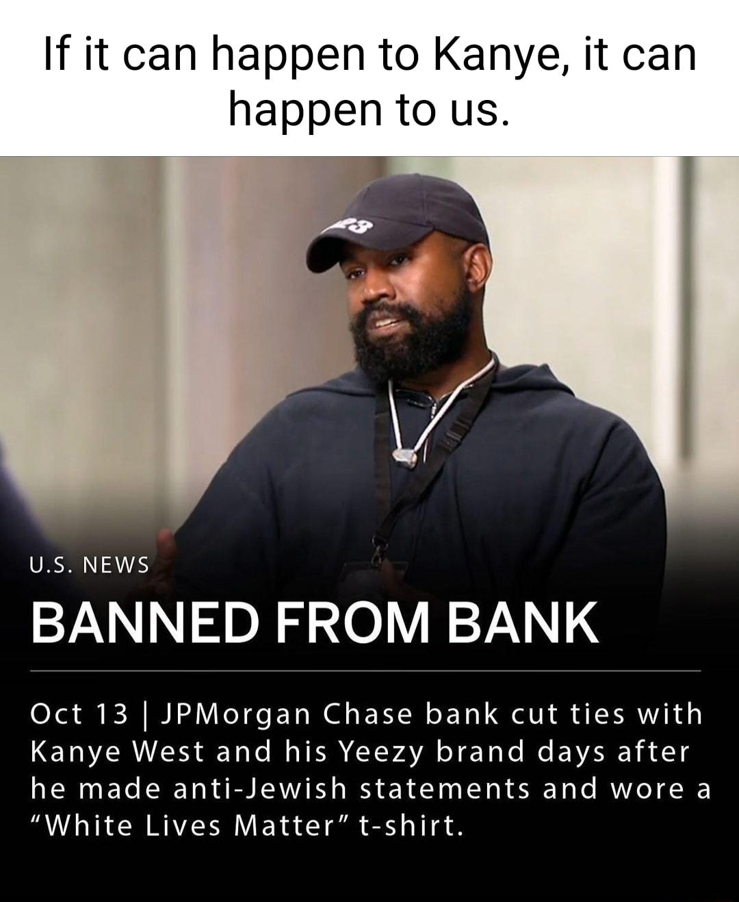 If it can happen to Kanye it can happen to us VRN BANNED FROM BANK Oct 13 JPMorgan Chase bank cut ties with Kanye West and his Yeezy brand days after he made anti Jewish statements and wore a White Lives Matter t shirt