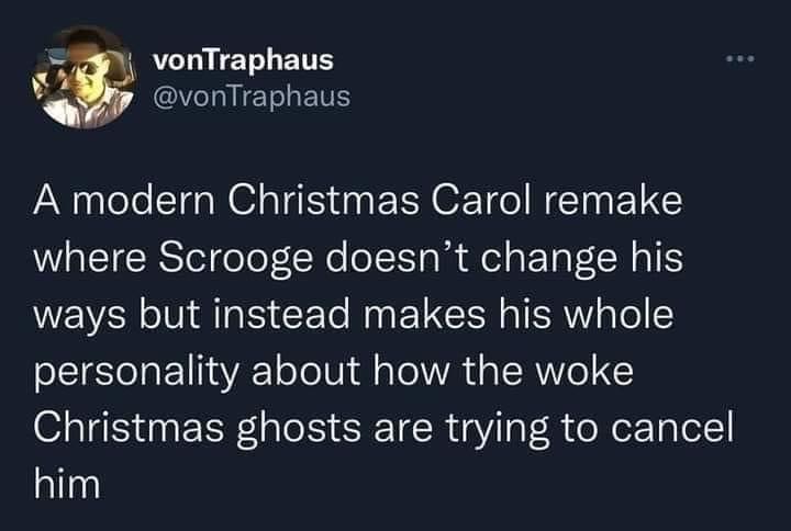 Z vonTraphaus vonTraphaus A modern Christmas Carol remake where Scrooge doesnt change his ways but instead makes his whole personality about how the woke Christmas ghosts are trying to cancel him