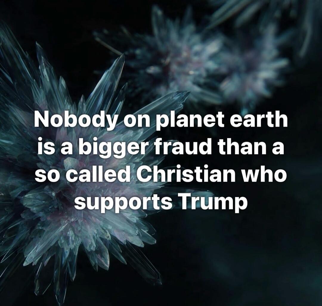 Nobody on planet earth is a bigger fraud than a so called Christian who supports Trump