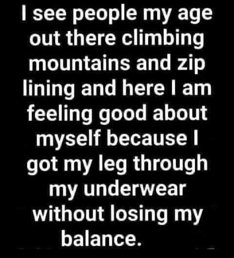 see people my age out there climbing MG ETISE DT AT GG ELGLECRE feeling good about myself because got my leg through my underwear without losing my LEE N