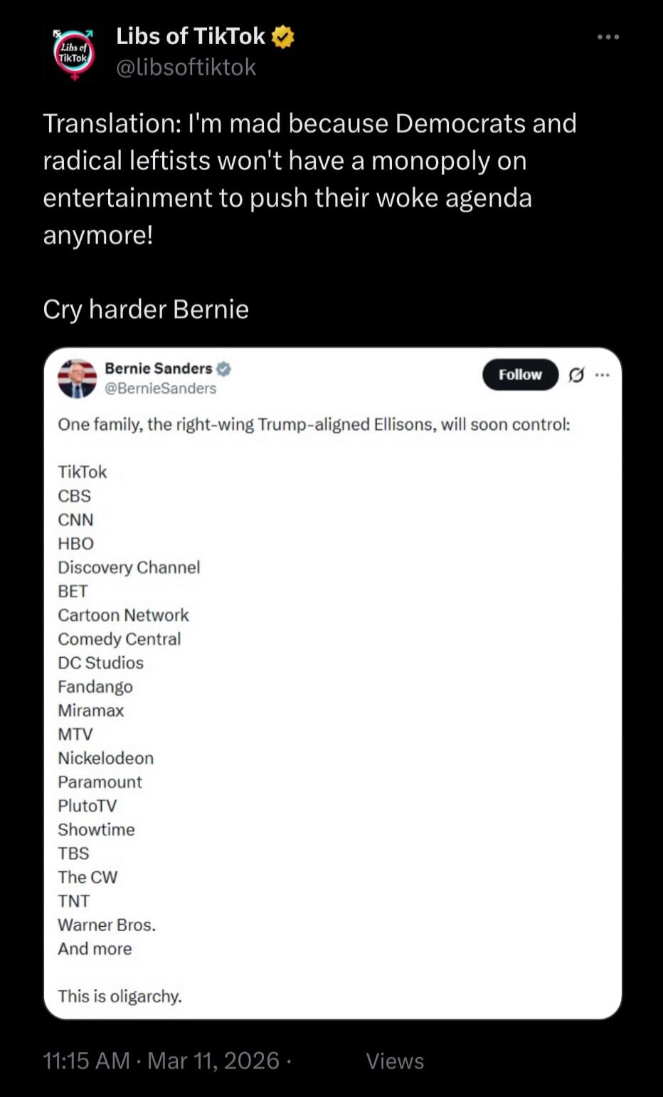 Translation: I'm mad because Democrats and radical leftists won't have a monopoly on entertainment to push their woke agenda anymore!

Cry harder Bernie

One family, the right-wing Trump-aligned Ellisons, will soon control:

TikTok
CBS
CNN
HBO
Discovery Channel
BET
Cartoon Network
Comedy Central
DC Studios
Fandango
Miramax
MTV
Nickelodeon
Paramount