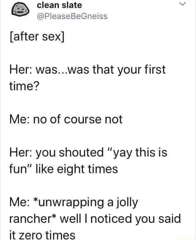 clean slate e PleaseBeGneiss after sex Her waswas that your first time Me no of course not Her you shouted yay this is fun like eight times Me unwrapping a jolly rancher well noticed you said it zero times