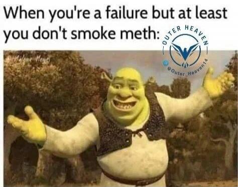 When you're a failure but at least you don't smoke meth: