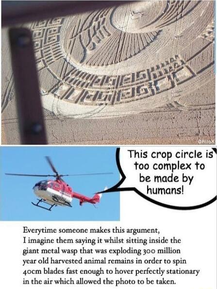 ARSI This crop circle is too complex to be made by humans Everytime someone makes this argument 1imagine them saying it whilst sitting inside the giant metal wasp that was exploding 300 million year old harvested animal remains in order to spin 4ocm blades fast enough to hover perfectly stationary in the air which allowed the photo to be taken