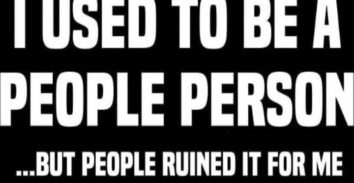 I USED TO BE A PEOPLE PERSON ...BUT PEOPLE RUINED IT FOR ME