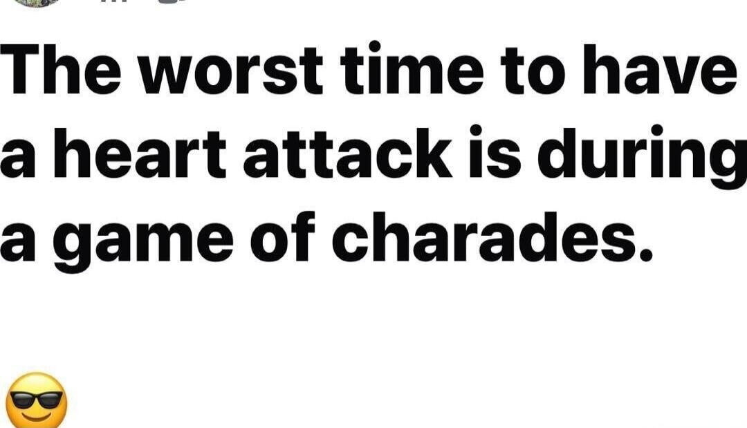 The worst time to have a heart attack is during a game of charades.