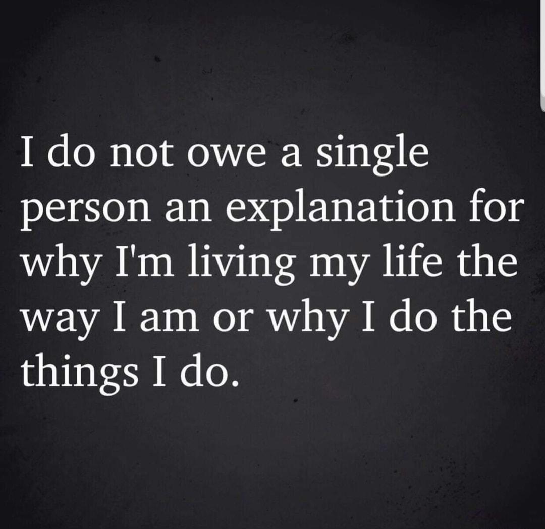 I do not owe a single person an explanation for why Im living my life the way am or why I do the things I do