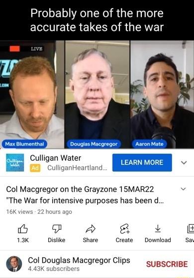 Probably one of the more accurate takes of the war DougiesMacareger AaronMate e CulliganHeartland Col Macgregor on the Grayzone 15MAR22 v The War for intensive purposes has been d o L 13K Dislke Shaie Create Download Say Col Douglas Macgregor Clps SUBSCRIBE