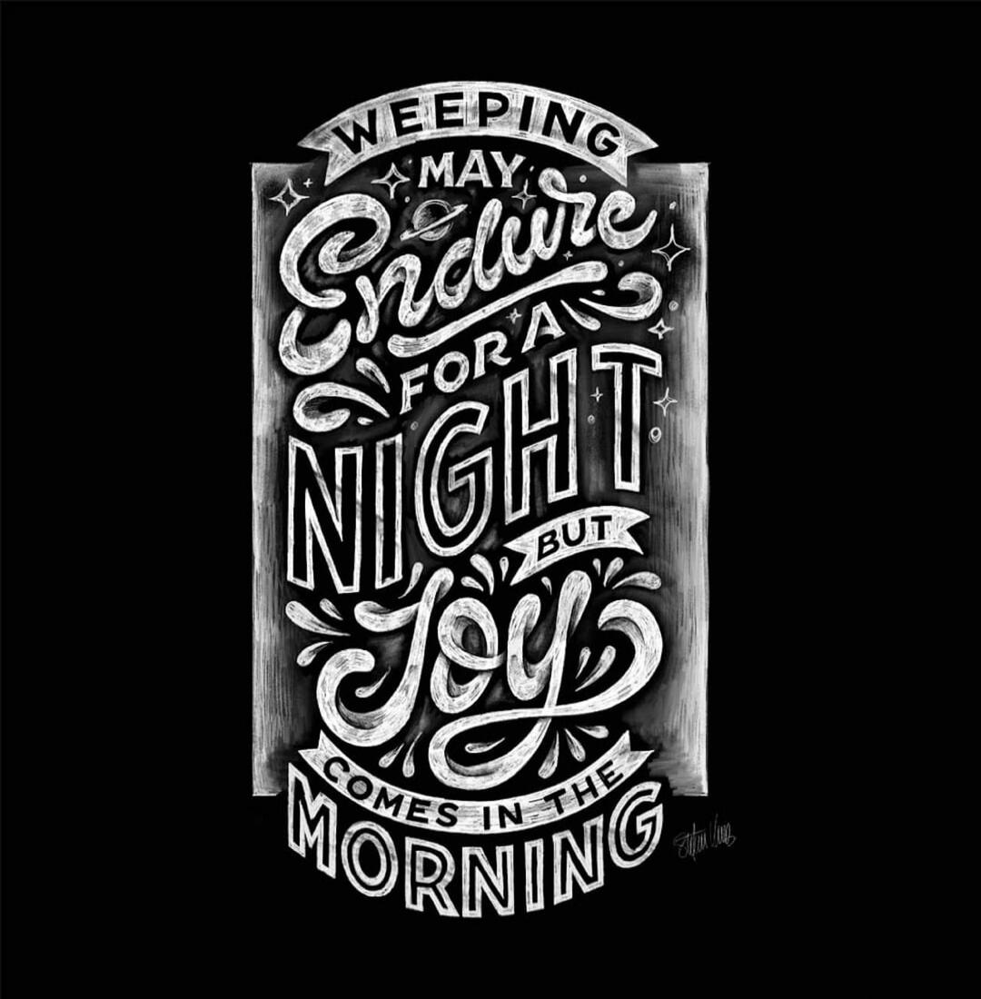 WEEPING MAY ENDURE FOR A NIGHT BUT JOY COMES IN THE MORNING