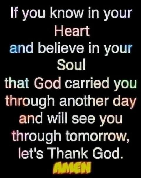 If you know in your Heart and believe in your SYell that God carried you 1GIe0sgRTaTol 1 Tl e VY and will see you through tomorrow lets Thank God AMEN