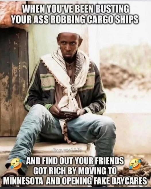 WHEN YOU'VE BEEN BUSTING YOUR ASS ROBBING CARGO SHIPS AND FIND OUT YOUR FRIENDS GOT RICH BY MOVING TO MINNESOTA AND OPENING FAKE DAYCARES