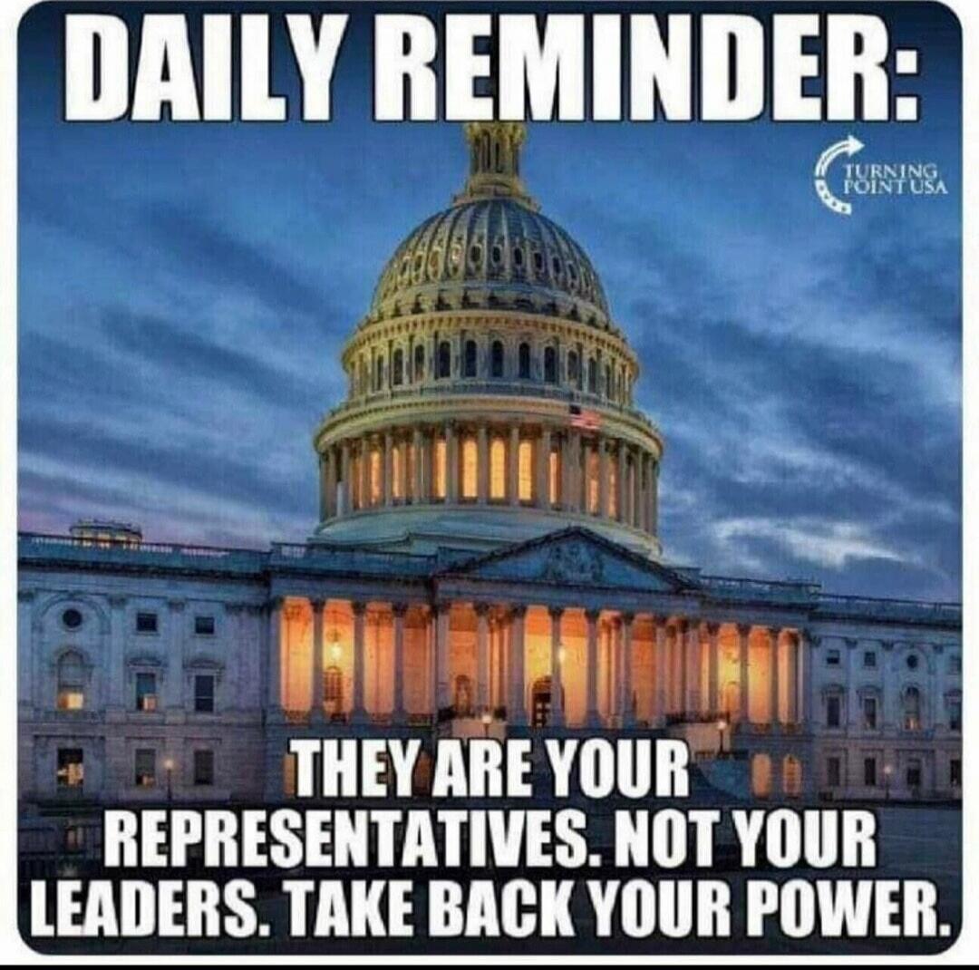 DAILY REMINDER: THEY ARE YOUR REPRESENTATIVES. NOT YOUR LEADERS. TAKE BACK YOUR POWER.