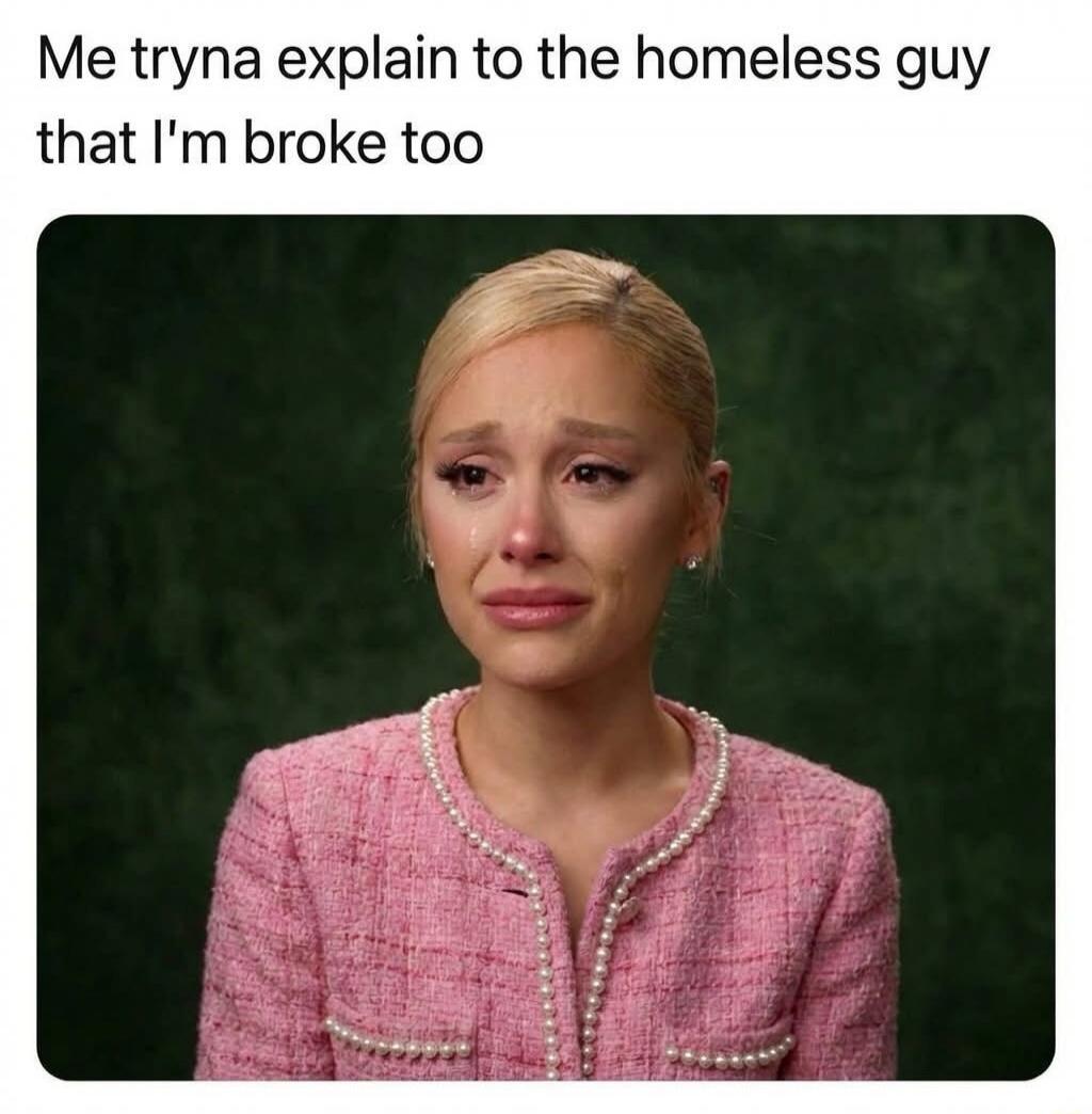Me tryna explain to the homeless guy that I'm broke too