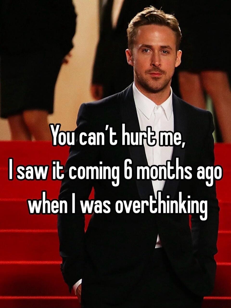 You can’t hurt me, I saw it coming 6 months ago when I was overthinking