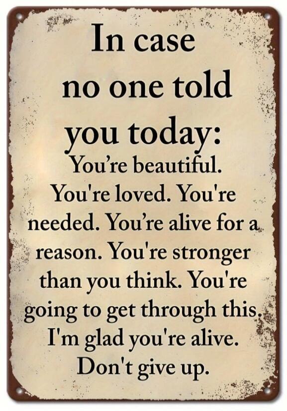 In case no one told you today: You're beautiful. You're loved. You're needed. You're alive for a reason. You're stronger than you think. You're going to get through this. I'm glad you're alive. Don't give up.